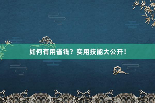 如何有用省钱？实用技能大公开！